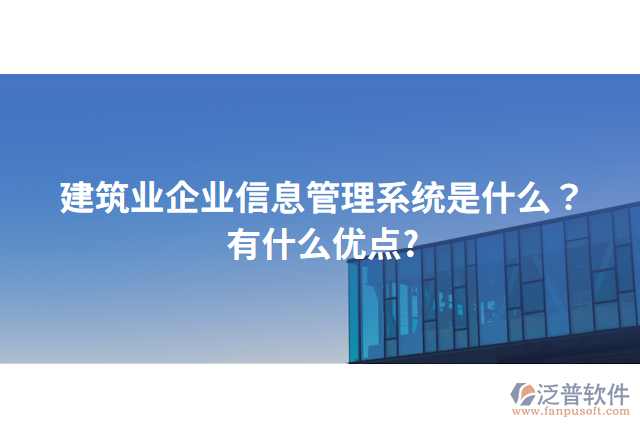 建筑業(yè)企業(yè)信息管理系統(tǒng)是什么？有什么優(yōu)點?