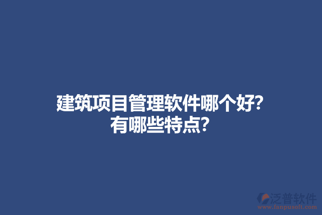 建筑項目管理軟件哪個好？ 有哪些特點？