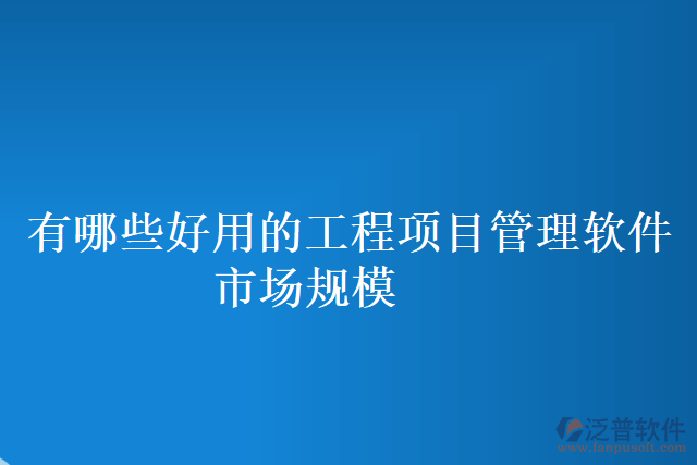 有哪些好用的工程項目管理軟件市場規(guī)模