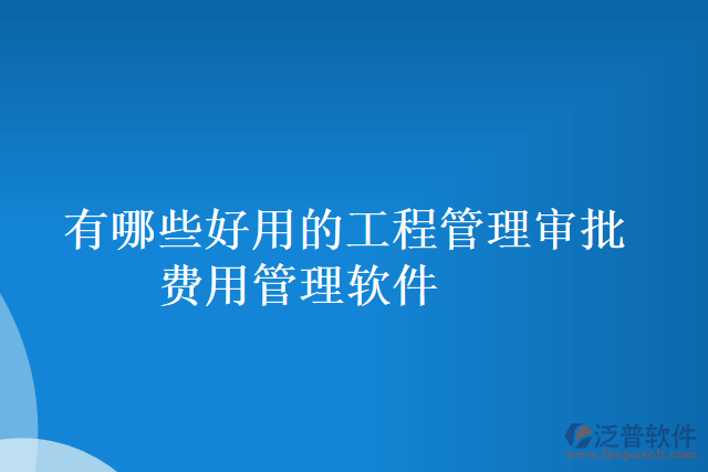 有哪些好用的工程管理審批費用管理軟件