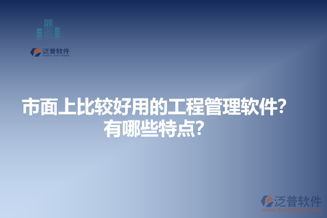 市面上比較好用的工程管理軟件？有哪些特點(diǎn)？