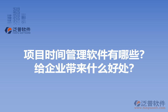 項目時間管理軟件有哪些？給企業(yè)帶來什么好處？