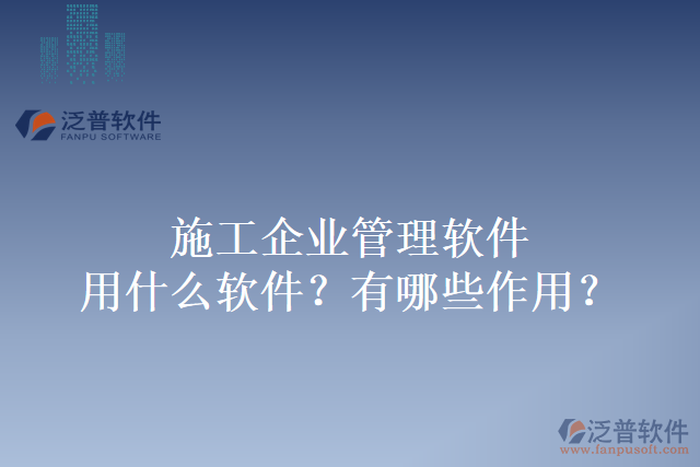 施工企業(yè)管理軟件用什么軟件?有哪些作用?