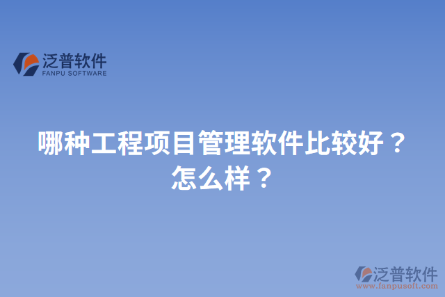 哪種工程項目管理軟件比較好？怎么樣？