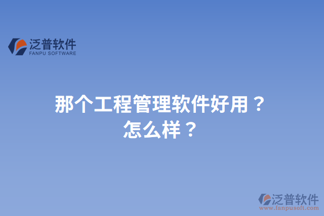 那個(gè)工程管理軟件好用？怎么樣？