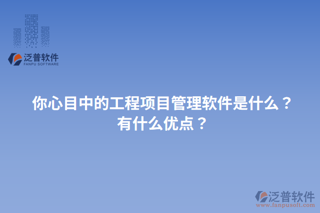 你心目中的工程項(xiàng)目管理軟件是什么？有什么優(yōu)點(diǎn)？