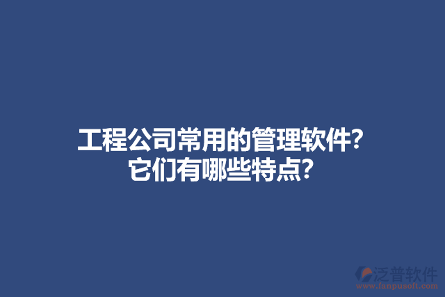 工程公司常用的管理軟件？ 它們有哪些特點？