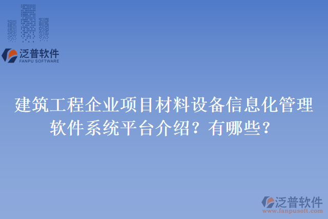 建筑工程企業(yè)項(xiàng)目材料設(shè)備信息化管理軟件系統(tǒng)平臺(tái)介紹？有哪些？