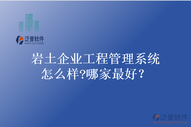 巖土企業(yè)工程管理系統(tǒng)怎么樣?哪家最好？