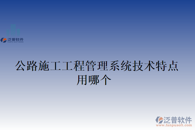 公路施工工程管理系統(tǒng)技術特點用哪個
