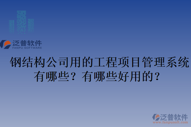 鋼結(jié)構(gòu)公司用的工程項(xiàng)目管理系統(tǒng)有哪些？有哪些好用的？