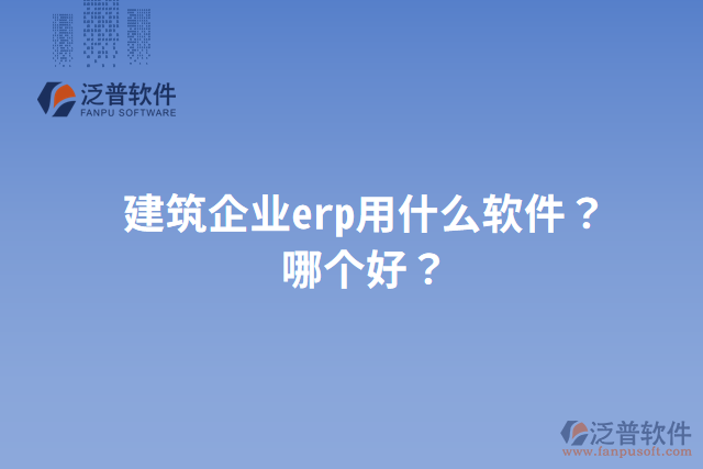 建筑企業(yè)erp用什么軟件？哪個(gè)好？