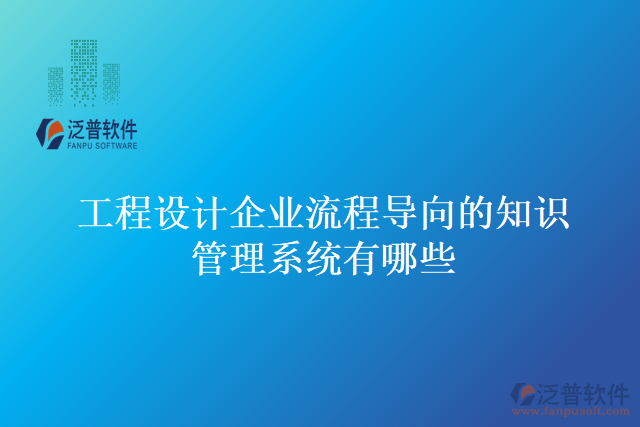 工程設(shè)計(jì)企業(yè)流程導(dǎo)向的知識(shí)管理系統(tǒng)有哪些