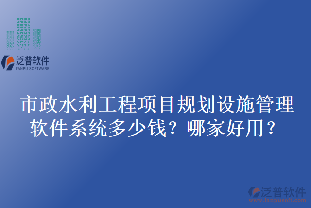 市政水利工程項目規(guī)劃設(shè)施管理軟件系統(tǒng)多少錢？哪家好用？