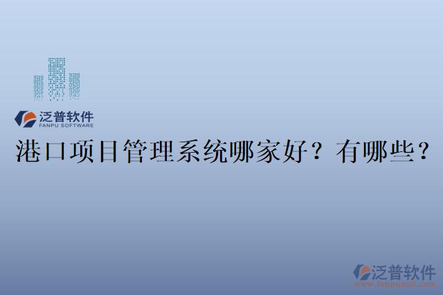 港口項目管理系統(tǒng)哪家好？有哪些？