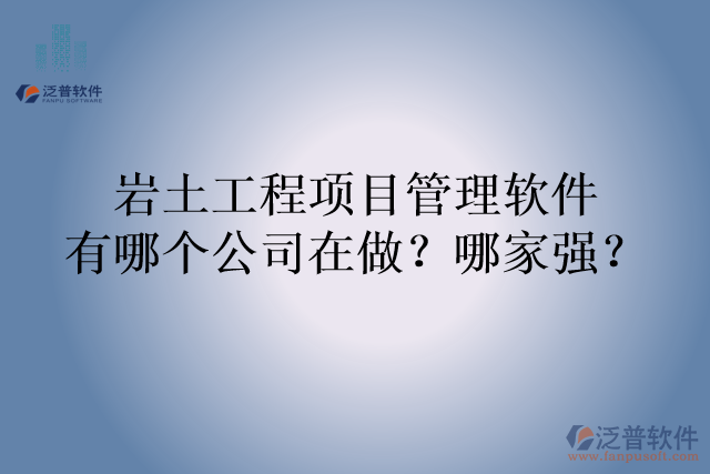 巖土工程項(xiàng)目管理軟件有哪個(gè)公司在做？哪家強(qiáng)？