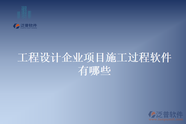 工程設(shè)計企業(yè)項目施工過程軟件有哪些