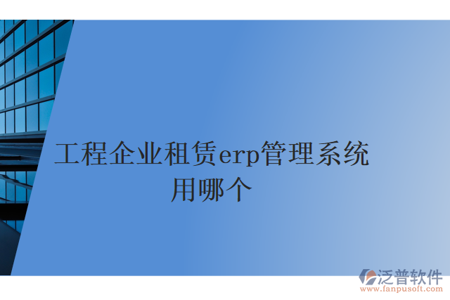 工程企業(yè)租賃erp管理系統(tǒng)用哪個