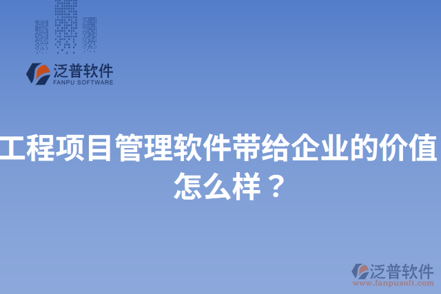 工程項目管理軟件帶給企業(yè)的價值？怎么樣？