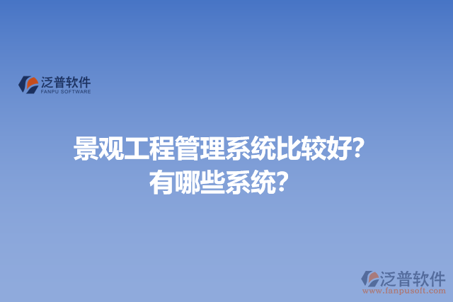 景觀工程管理系統(tǒng)比較好？有哪些系統(tǒng)？