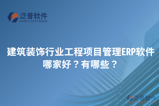 建筑裝飾行業(yè)工程項目管理ERP軟件哪家好？有哪些？