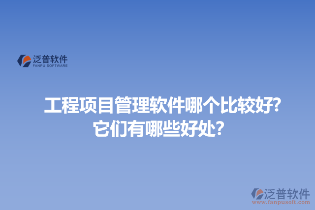 工程項(xiàng)目管理軟件哪個(gè)比較好? 它們有哪些好處？