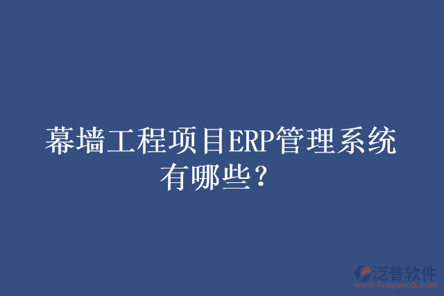 幕墻工程項目ERP管理系統(tǒng)有哪些？