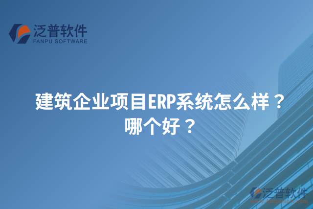 建筑企業(yè)項目ERP系統(tǒng)怎么樣？哪個好？