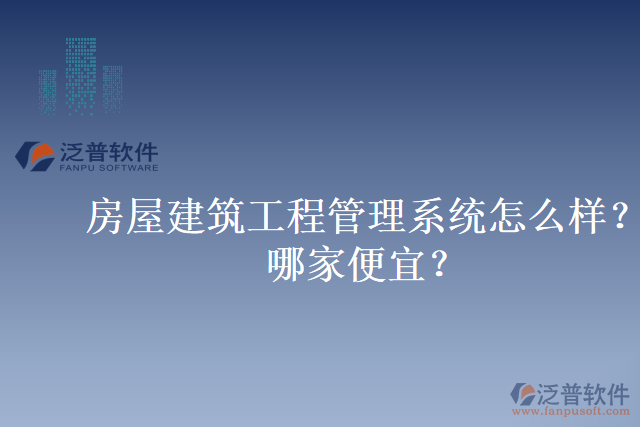 房屋建筑工程管理系統(tǒng)怎么樣？哪家便宜？