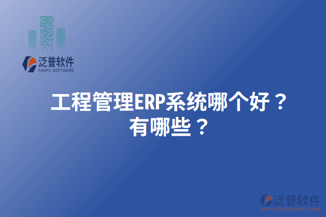 工程管理ERP系統(tǒng)哪個好？有哪些？