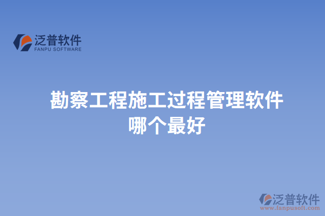 勘察工程施工過程管理軟件哪個(gè)最好