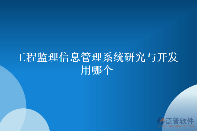 工程監(jiān)理信息管理系統(tǒng)研究與開發(fā)用哪個