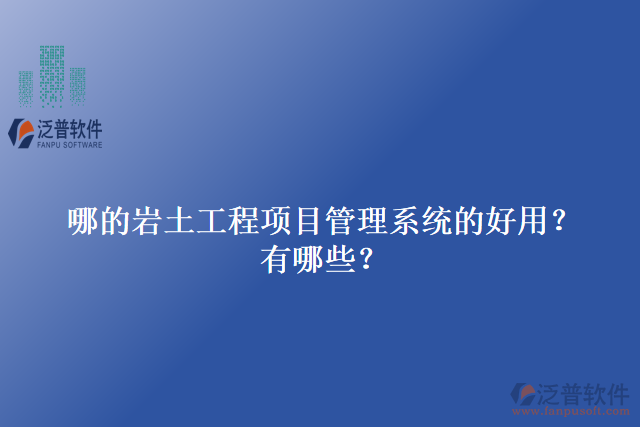 哪的巖土工程項(xiàng)目管理系統(tǒng)的好用？有哪些？