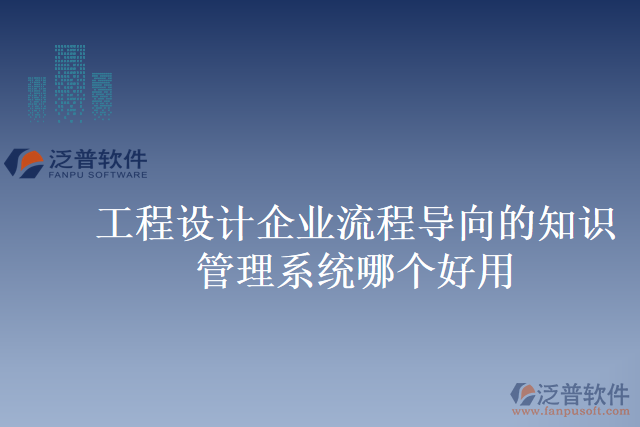 工程設計企業(yè)流程導向的知識管理系統(tǒng)哪個好用