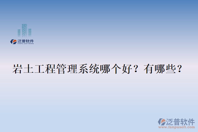  巖土工程管理系統(tǒng)哪個(gè)好？有哪些？