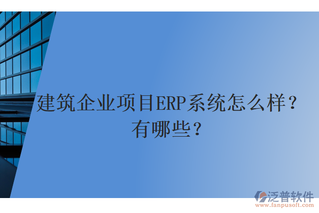 建筑企業(yè)項(xiàng)目ERP系統(tǒng)怎么樣？有哪些？