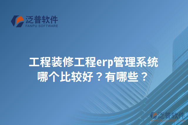 工程裝修工程erp管理系統(tǒng)哪個比較好？有哪些？