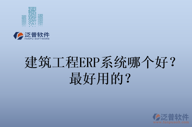 建筑工程ERP系統(tǒng)哪個好？最好用的？