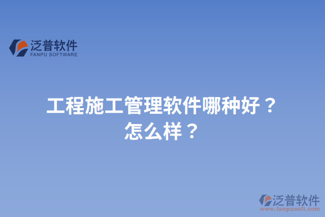 工程施工管理軟件哪種好？怎么樣？