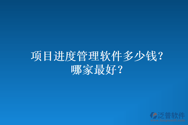 項目進(jìn)度管理軟件多少錢？哪家最好？