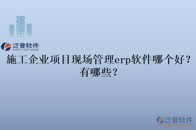 施工企業(yè)項(xiàng)目現(xiàn)場管理erp軟件哪個好？有哪些？