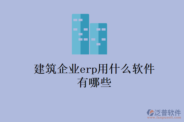 建筑企業(yè)erp用什么軟件有哪