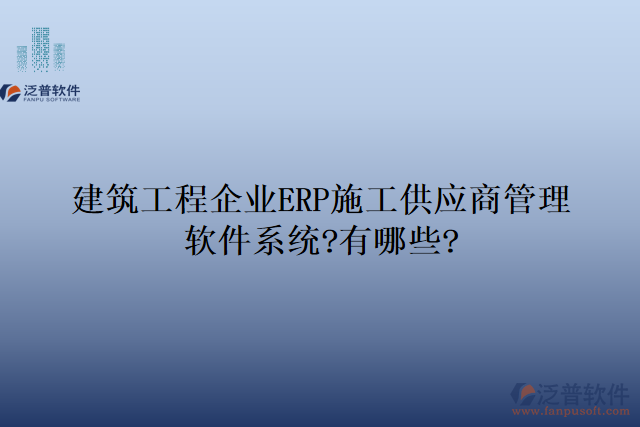 建筑工程企業(yè)ERP施工供應(yīng)商管理軟件系統(tǒng)?有哪些?