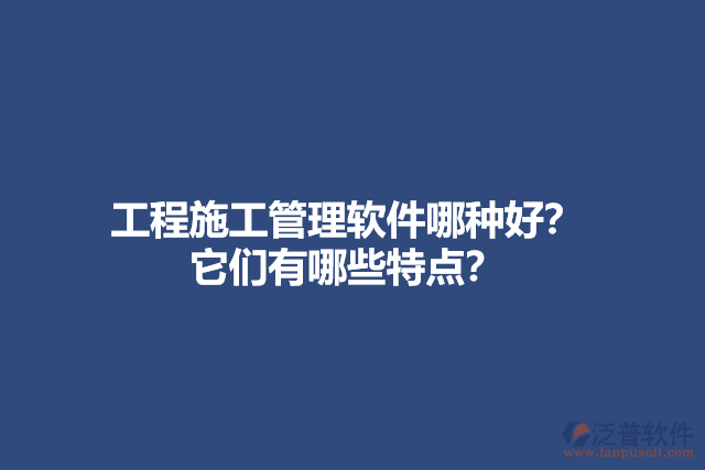 工程施工管理軟件哪種好？ 它們有哪些特點(diǎn)？