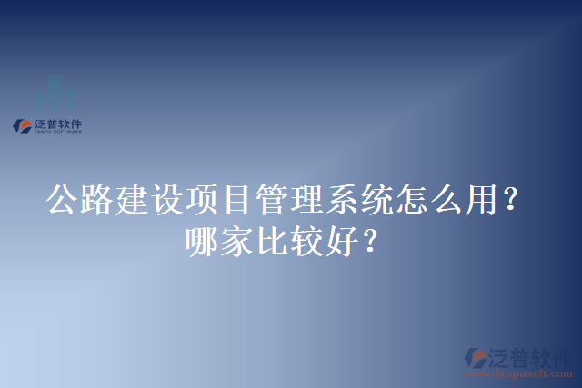 公路建設(shè)項目管理系統(tǒng)怎么用？哪家比較好？