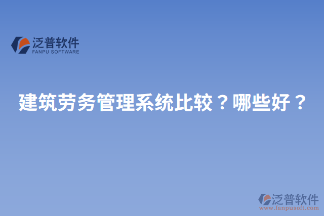 建筑勞務(wù)管理系統(tǒng)比較？哪些好？