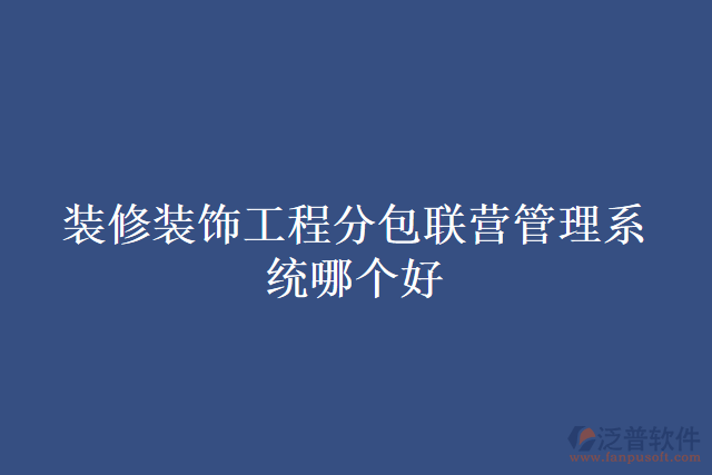 裝修裝飾工程分包聯(lián)營(yíng)管理系統(tǒng)哪個(gè)好