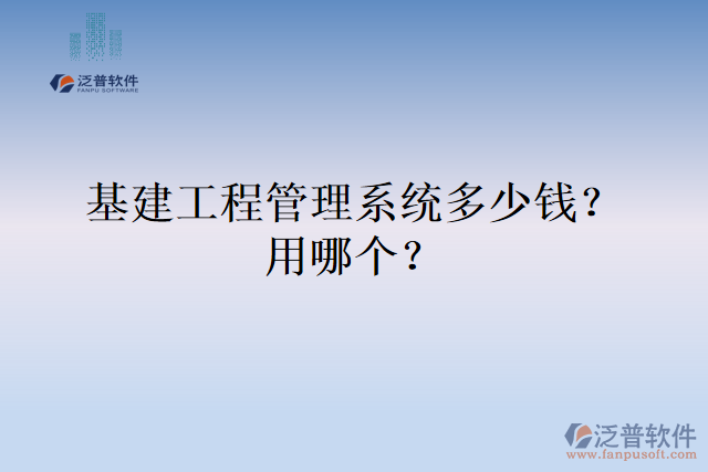 基建工程管理系統(tǒng)多少錢？用哪個？