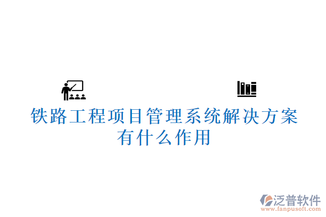 鐵路工程項(xiàng)目管理系統(tǒng)解決方案有什么作用