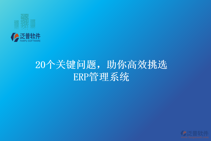 20個(gè)關(guān)鍵問題，助你高效挑選ERP管理系統(tǒng)